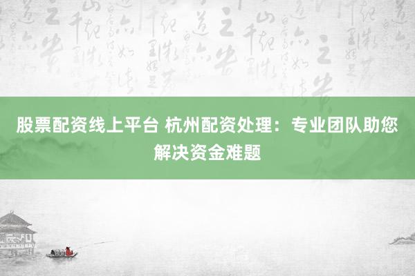 股票配资线上平台 杭州配资处理：专业团队助您解决资金难题