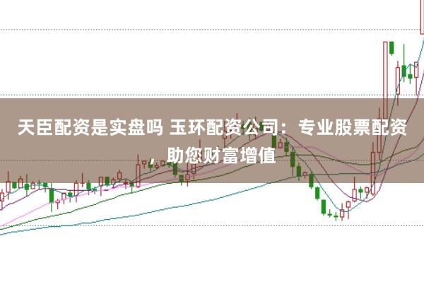 天臣配资是实盘吗 玉环配资公司：专业股票配资，助您财富增值