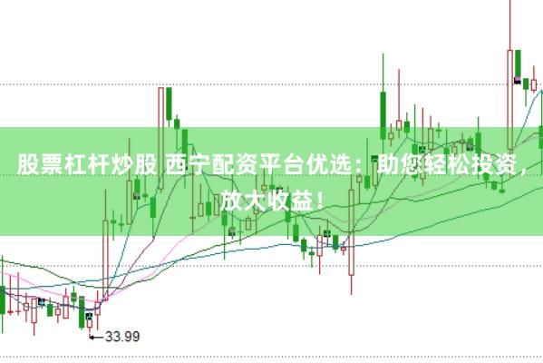 股票杠杆炒股 西宁配资平台优选：助您轻松投资，放大收益！
