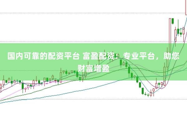 国内可靠的配资平台 富盈配资：专业平台，助您财富增盈