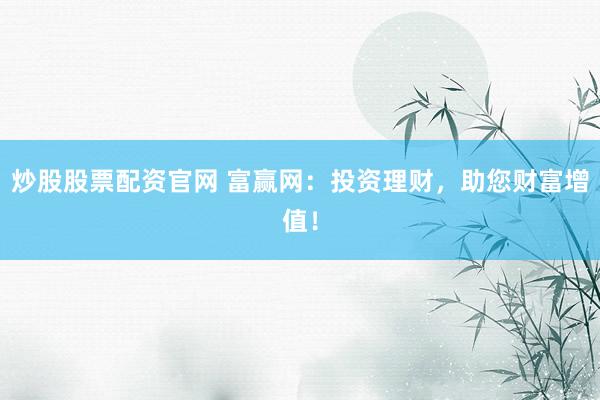 炒股股票配资官网 富赢网：投资理财，助您财富增值！
