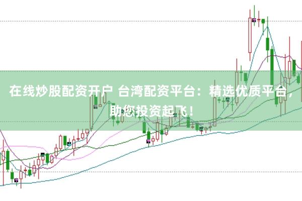 在线炒股配资开户 台湾配资平台：精选优质平台，助您投资起飞！