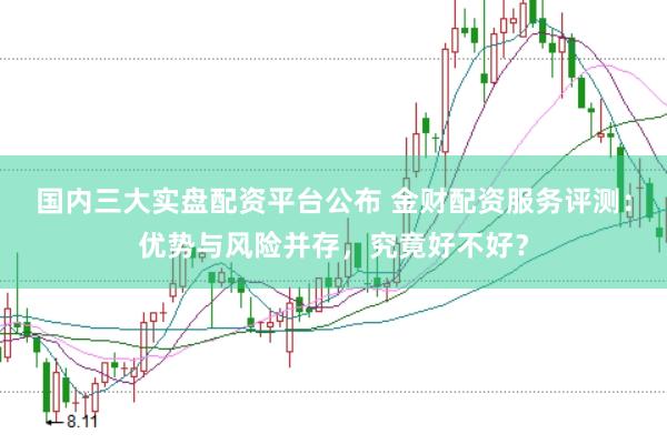 国内三大实盘配资平台公布 金财配资服务评测：优势与风险并存，究竟好不好？