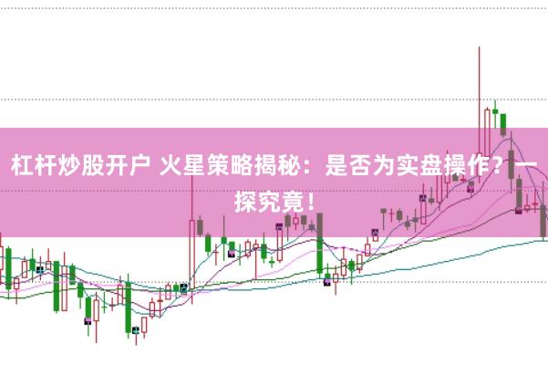 杠杆炒股开户 火星策略揭秘：是否为实盘操作？一探究竟！
