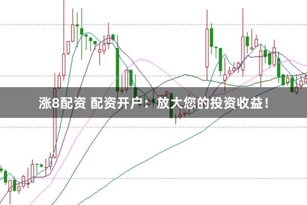 涨8配资 配资开户：放大您的投资收益！