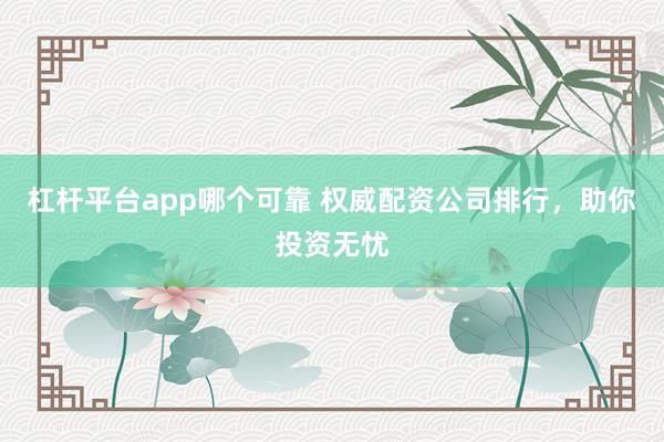 杠杆平台app哪个可靠 权威配资公司排行，助你投资无忧