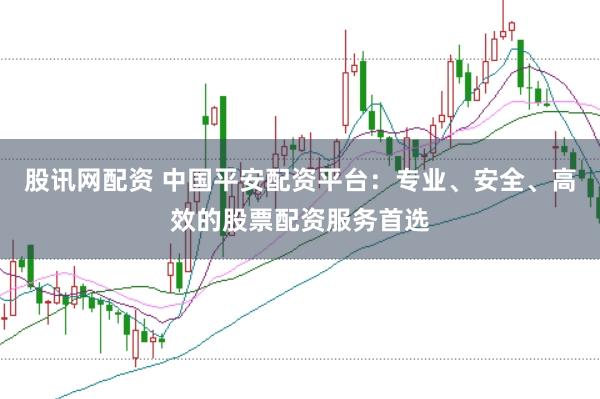 股讯网配资 中国平安配资平台：专业、安全、高效的股票配资服务首选