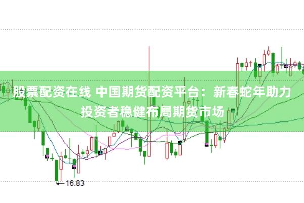 股票配资在线 中国期货配资平台：新春蛇年助力投资者稳健布局期货市场