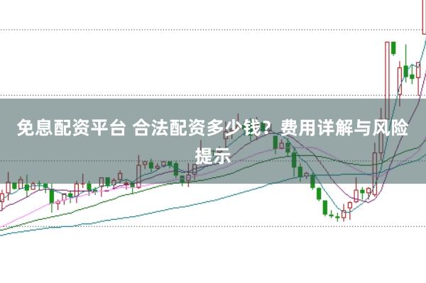免息配资平台 合法配资多少钱？费用详解与风险提示