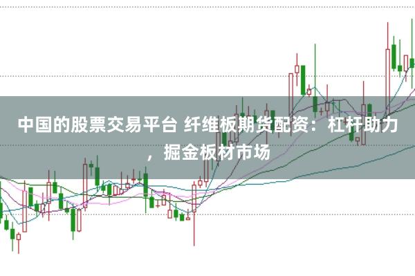 中国的股票交易平台 纤维板期货配资：杠杆助力，掘金板材市场