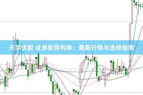 天宇优配 证券配资利率：最新行情与选择指南