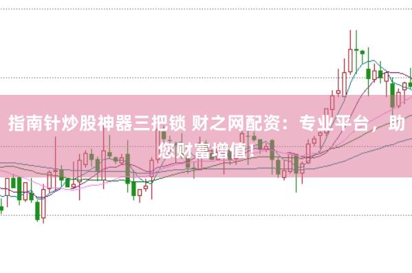 指南针炒股神器三把锁 财之网配资：专业平台，助您财富增值！
