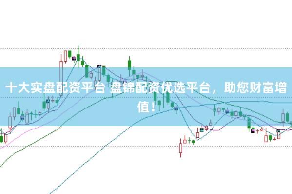 十大实盘配资平台 盘锦配资优选平台，助您财富增值！