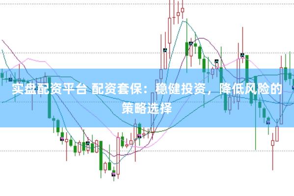 实盘配资平台 配资套保：稳健投资，降低风险的策略选择