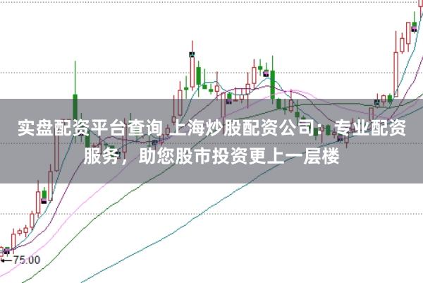 实盘配资平台查询 上海炒股配资公司：专业配资服务，助您股市投资更上一层楼
