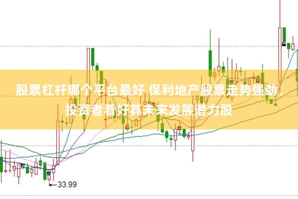 股票杠杆哪个平台最好 保利地产股票走势强劲，投资者看好其未来发展潜力股