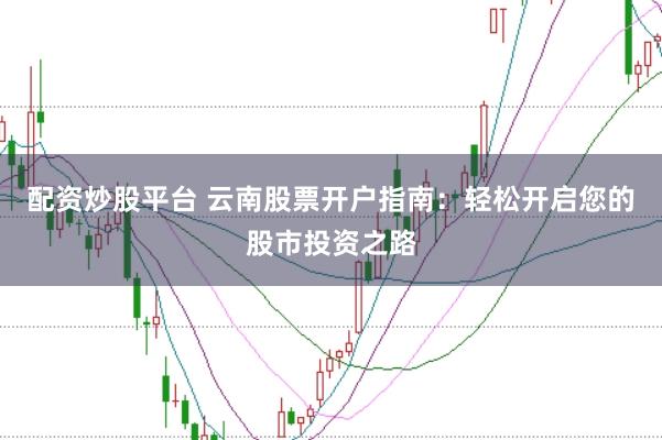 配资炒股平台 云南股票开户指南：轻松开启您的股市投资之路