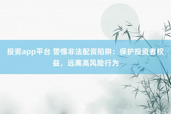投资app平台 警惕非法配资陷阱：保护投资者权益，远离高风险行为
