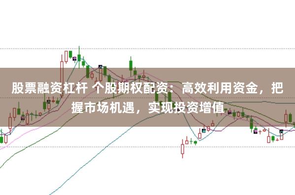 股票融资杠杆 个股期权配资：高效利用资金，把握市场机遇，实现投资增值