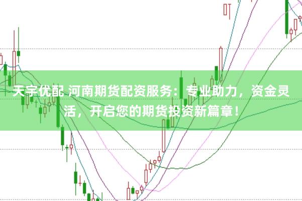 天宇优配 河南期货配资服务：专业助力，资金灵活，开启您的期货投资新篇章！
