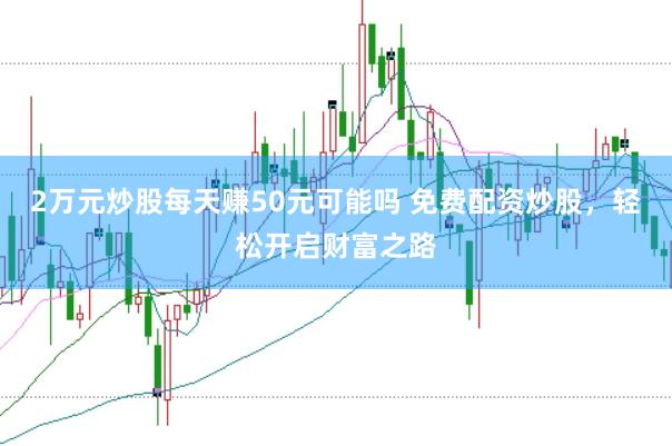 2万元炒股每天赚50元可能吗 免费配资炒股，轻松开启财富之路