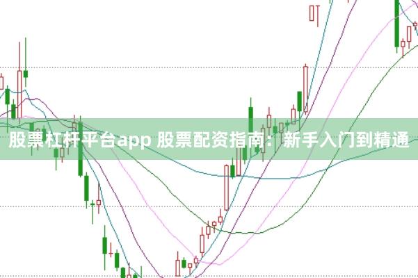 股票杠杆平台app 股票配资指南：新手入门到精通