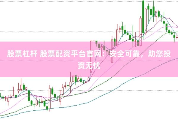 股票杠杆 股票配资平台官网：安全可靠，助您投资无忧