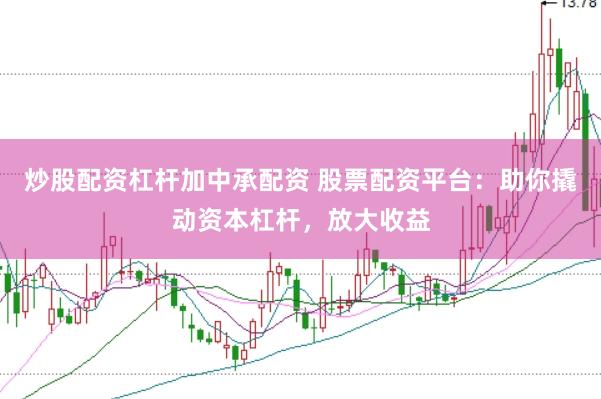 炒股配资杠杆加中承配资 股票配资平台：助你撬动资本杠杆，放大收益