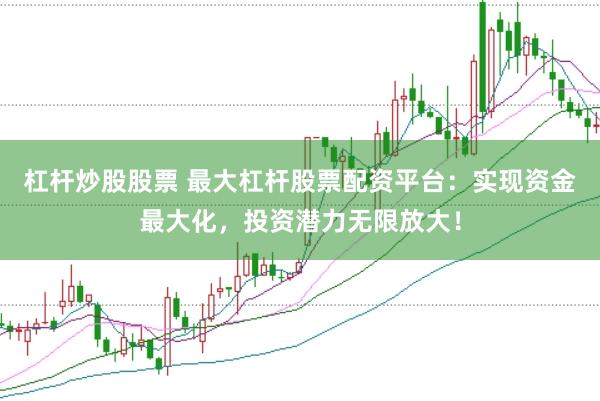 杠杆炒股股票 最大杠杆股票配资平台：实现资金最大化，投资潜力无限放大！
