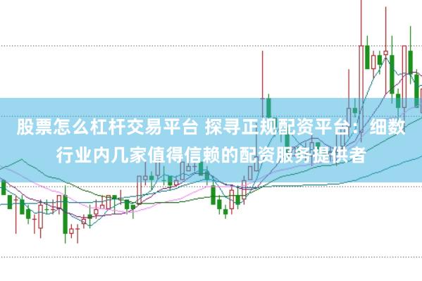 股票怎么杠杆交易平台 探寻正规配资平台：细数行业内几家值得信赖的配资服务提供者