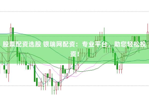 股票配资选股 银瑞网配资：专业平台，助您轻松投资！