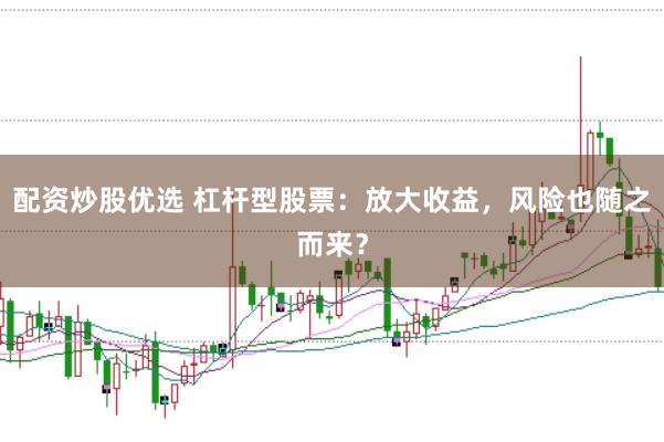配资炒股优选 杠杆型股票：放大收益，风险也随之而来？