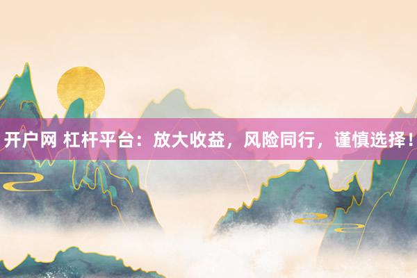 开户网 杠杆平台：放大收益，风险同行，谨慎选择！