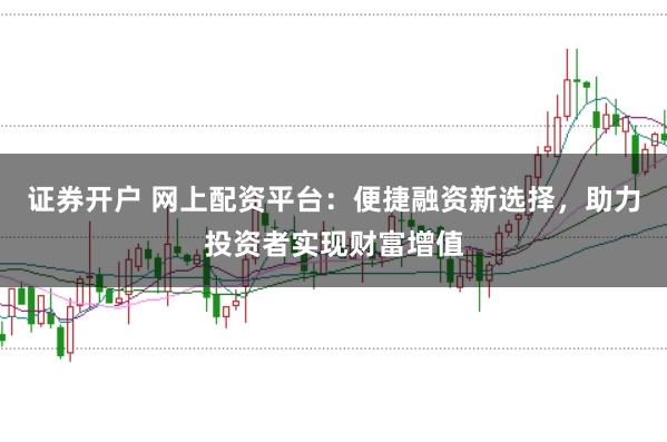 证券开户 网上配资平台：便捷融资新选择，助力投资者实现财富增值
