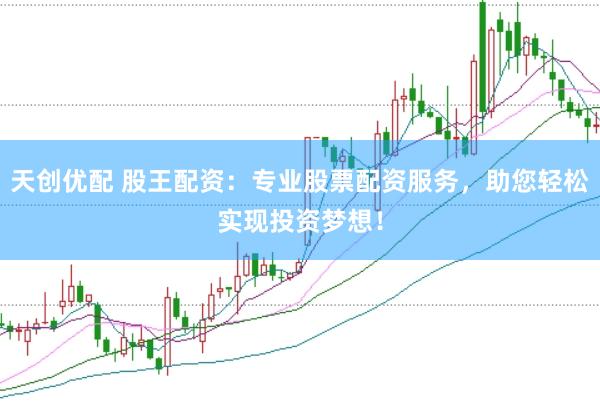天创优配 股王配资：专业股票配资服务，助您轻松实现投资梦想！
