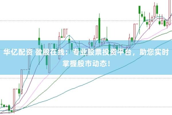 华亿配资 盈股在线：专业股票投资平台，助您实时掌握股市动态！