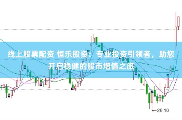线上股票配资 恒乐股资：专业投资引领者，助您开启稳健的股市增值之旅