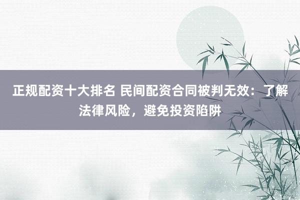 正规配资十大排名 民间配资合同被判无效：了解法律风险，避免投资陷阱