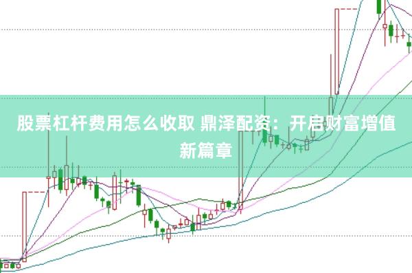 股票杠杆费用怎么收取 鼎泽配资：开启财富增值新篇章