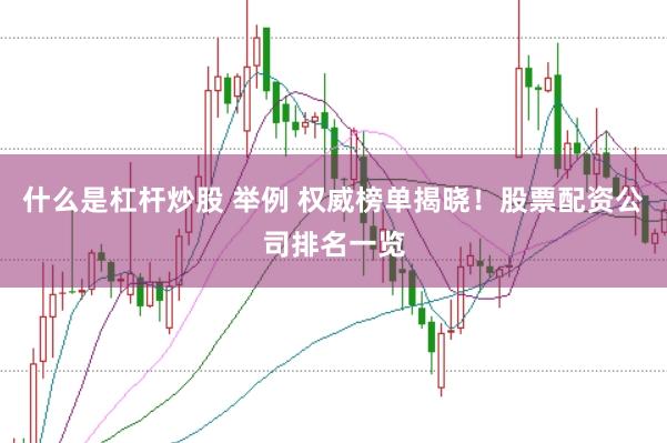 什么是杠杆炒股 举例 权威榜单揭晓！股票配资公司排名一览