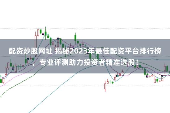 配资炒股网址 揭秘2023年最佳配资平台排行榜，专业评测助力投资者精准选股！