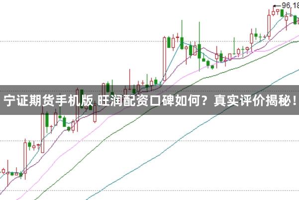 宁证期货手机版 旺润配资口碑如何？真实评价揭秘！