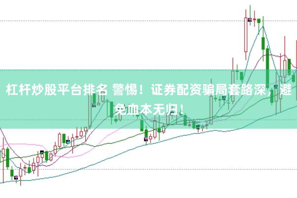 杠杆炒股平台排名 警惕！证券配资骗局套路深，避免血本无归！