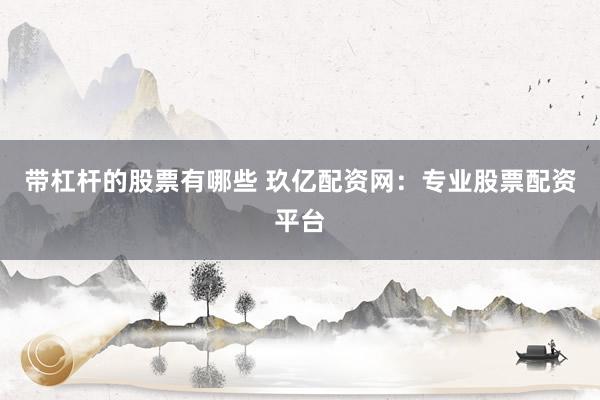 带杠杆的股票有哪些 玖亿配资网：专业股票配资平台
