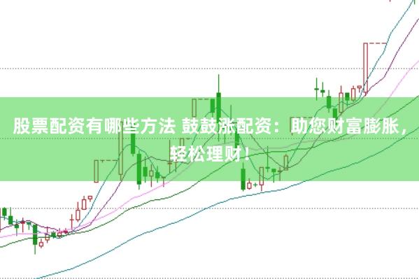 股票配资有哪些方法 鼓鼓涨配资：助您财富膨胀，轻松理财！