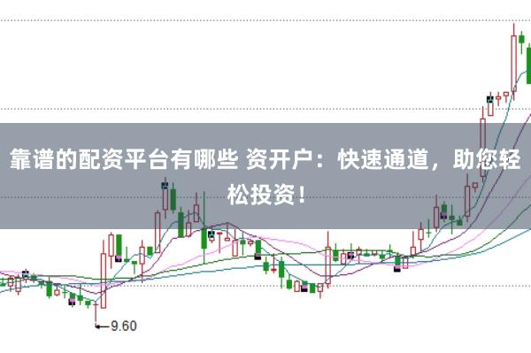 靠谱的配资平台有哪些 资开户：快速通道，助您轻松投资！