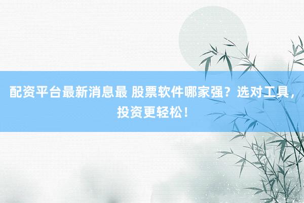 配资平台最新消息最 股票软件哪家强？选对工具，投资更轻松！