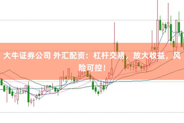 大牛证券公司 外汇配资：杠杆交易，放大收益，风险可控！