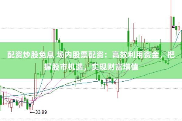 配资炒股免息 场内股票配资：高效利用资金，把握股市机遇，实现财富增值