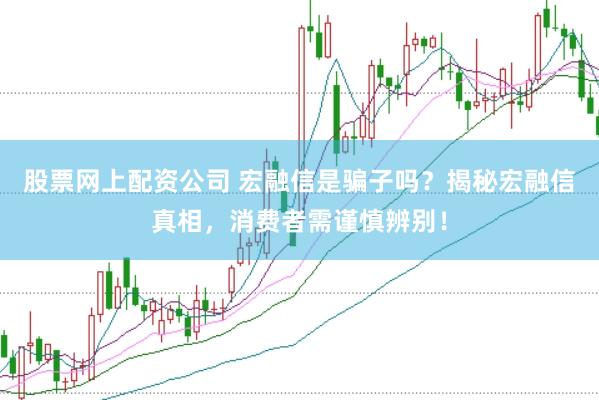 股票网上配资公司 宏融信是骗子吗？揭秘宏融信真相，消费者需谨慎辨别！